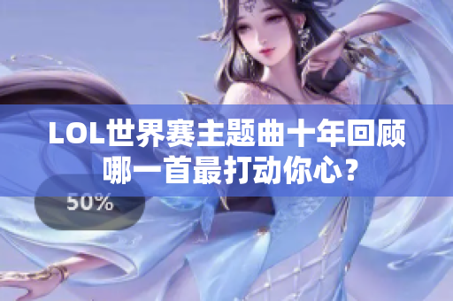 LOL世界赛主题曲十年回顾 哪一首最打动你心？