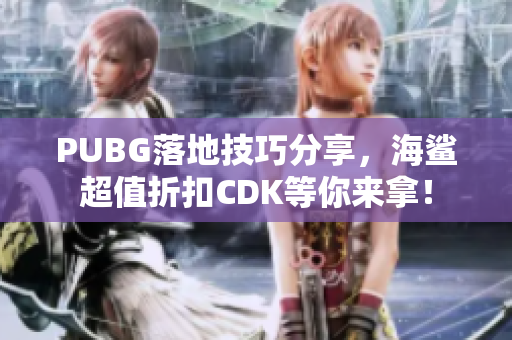 PUBG落地技巧分享，海鲨超值折扣CDK等你来拿！