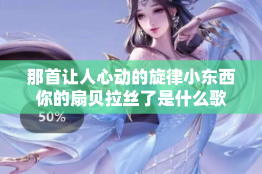 那首让人心动的旋律小东西你的扇贝拉丝了是什么歌