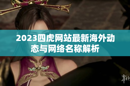 2023四虎网站最新海外动态与网络名称解析
