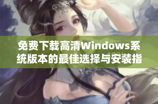 免费下载高清Windows系统版本的最佳选择与安装指南