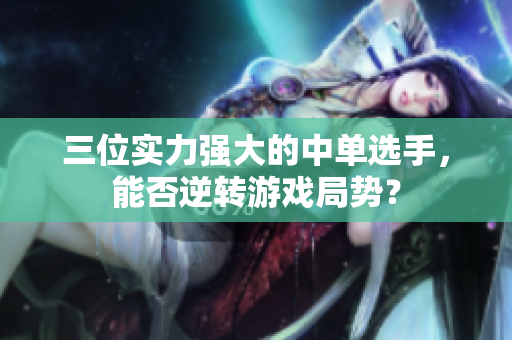 三位实力强大的中单选手，能否逆转游戏局势？