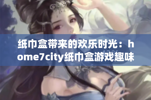 纸巾盒带来的欢乐时光：home7city纸巾盒游戏趣味大揭秘