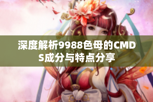 深度解析9988色母的CMDS成分与特点分享