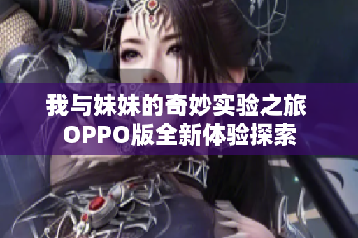 我与妹妹的奇妙实验之旅 OPPO版全新体验探索