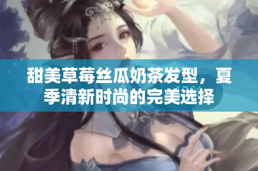 甜美草莓丝瓜奶茶发型，夏季清新时尚的完美选择