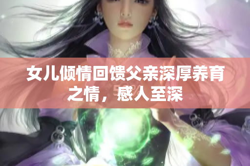 女儿倾情回馈父亲深厚养育之情，感人至深