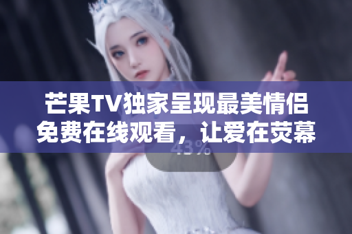 芒果TV独家呈现最美情侣免费在线观看，让爱在荧幕上绽放