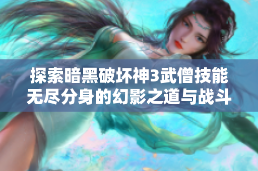 探索暗黑破坏神3武僧技能无尽分身的幻影之道与战斗策略