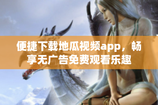 便捷下载地瓜视频app，畅享无广告免费观看乐趣