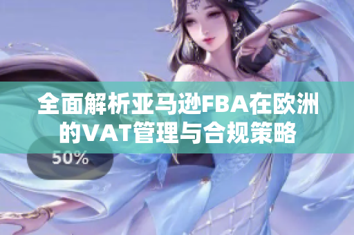 全面解析亚马逊FBA在欧洲的VAT管理与合规策略