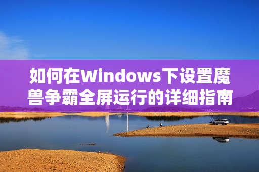 如何在Windows下设置魔兽争霸全屏运行的详细指南