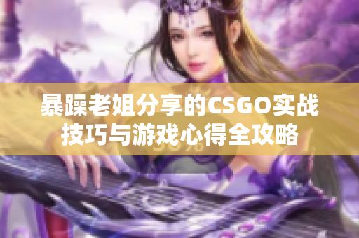 暴躁老姐分享的CSGO实战技巧与游戏心得全攻略