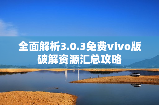 全面解析3.0.3免费vivo版破解资源汇总攻略