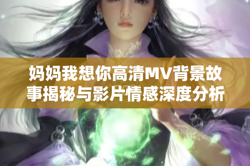 妈妈我想你高清MV背景故事揭秘与影片情感深度分析