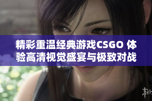 精彩重温经典游戏CSGO 体验高清视觉盛宴与极致对战乐趣