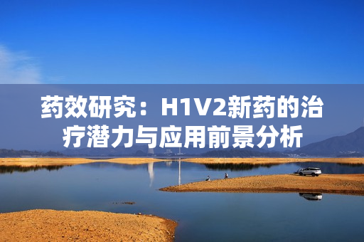 药效研究：H1V2新药的治疗潜力与应用前景分析