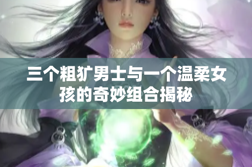 三个粗犷男士与一个温柔女孩的奇妙组合揭秘