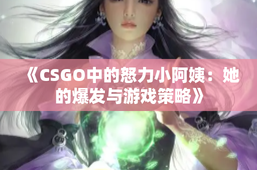 《CSGO中的怒力小阿姨：她的爆发与游戏策略》