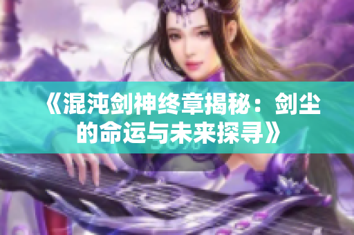 《混沌剑神终章揭秘：剑尘的命运与未来探寻》