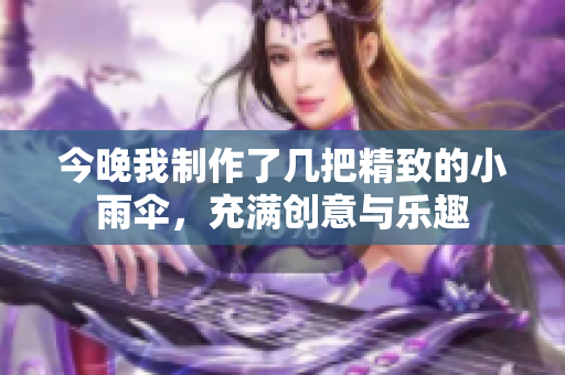 今晚我制作了几把精致的小雨伞，充满创意与乐趣