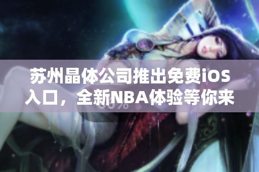 苏州晶体公司推出免费iOS入口，全新NBA体验等你来战