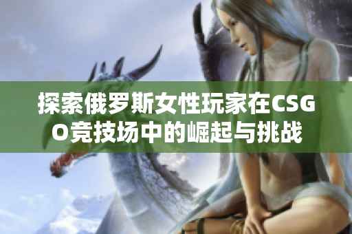 探索俄罗斯女性玩家在CSGO竞技场中的崛起与挑战