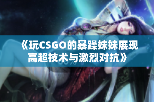 《玩CSGO的暴躁妹妹展现高超技术与激烈对抗》