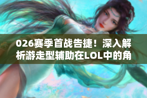 026赛季首战告捷！深入解析游走型辅助在LOL中的角色与策略