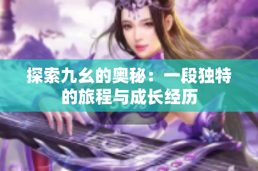 探索九幺的奥秘：一段独特的旅程与成长经历