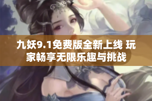 九妖9.1免费版全新上线 玩家畅享无限乐趣与挑战