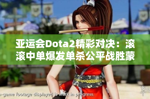 亚运会Dota2精彩对决：滚滚中单爆发单杀公平战胜蒙古队