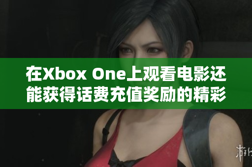 在Xbox One上观看电影还能获得话费充值奖励的精彩体验