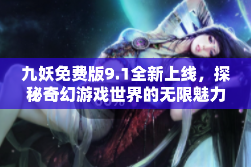 九妖免费版9.1全新上线，探秘奇幻游戏世界的无限魅力