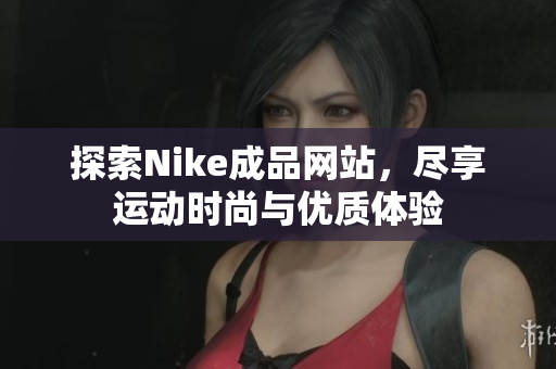 探索Nike成品网站，尽享运动时尚与优质体验