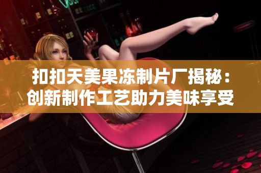 扣扣天美果冻制片厂揭秘：创新制作工艺助力美味享受