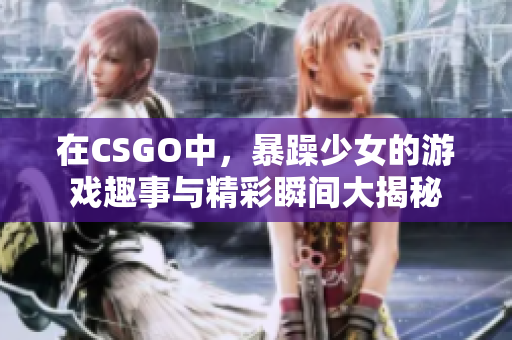 在CSGO中，暴躁少女的游戏趣事与精彩瞬间大揭秘