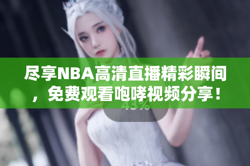 尽享NBA高清直播精彩瞬间，免费观看咆哮视频分享！