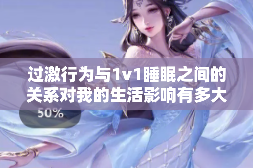 过激行为与1v1睡眠之间的关系对我的生活影响有多大