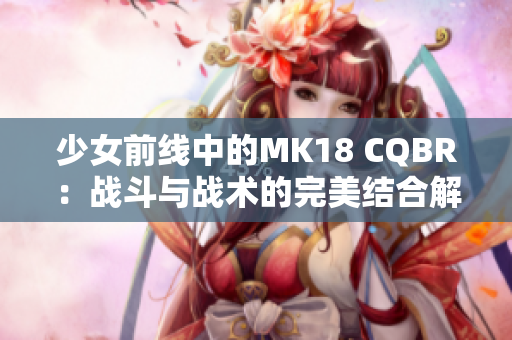 少女前线中的MK18 CQBR：战斗与战术的完美结合解析