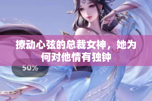 撩动心弦的总裁女神，她为何对他情有独钟