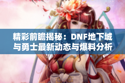 精彩前瞻揭秘：DNF地下城与勇士最新动态与爆料分析