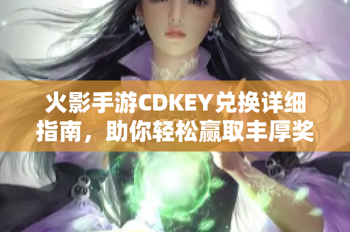 火影手游CDKEY兑换详细指南，助你轻松赢取丰厚奖励