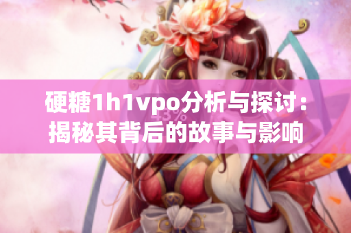 硬糖1h1vpo分析与探讨：揭秘其背后的故事与影响