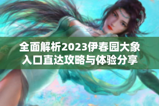 全面解析2023伊春园大象入口直达攻略与体验分享