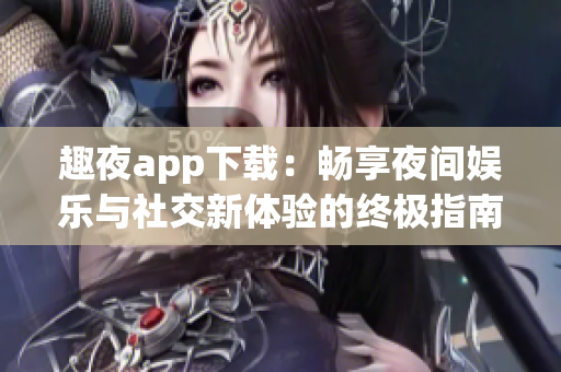 趣夜app下载：畅享夜间娱乐与社交新体验的终极指南