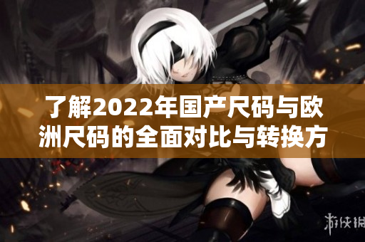 了解2022年国产尺码与欧洲尺码的全面对比与转换方法