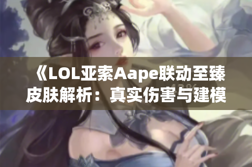 《LOL亚索Aape联动至臻皮肤解析：真实伤害与建模细节》