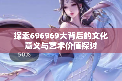 探索696969大背后的文化意义与艺术价值探讨