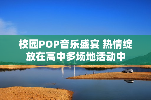 校园POP音乐盛宴 热情绽放在高中多场地活动中